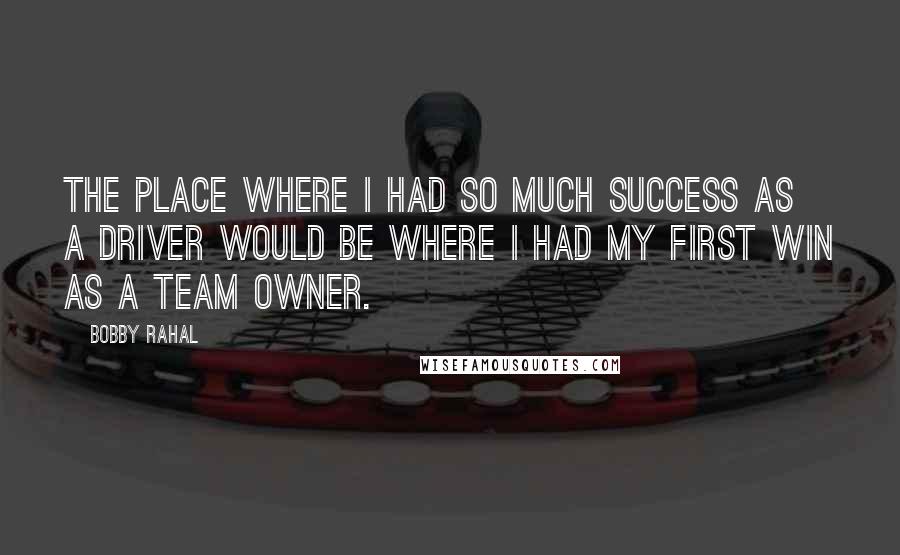 Bobby Rahal Quotes: The place where I had so much success as a driver would be where I had my first win as a team owner.