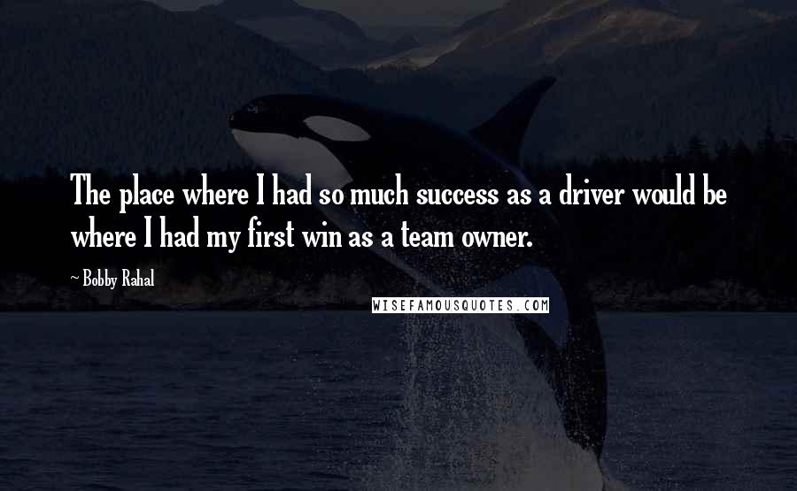 Bobby Rahal Quotes: The place where I had so much success as a driver would be where I had my first win as a team owner.