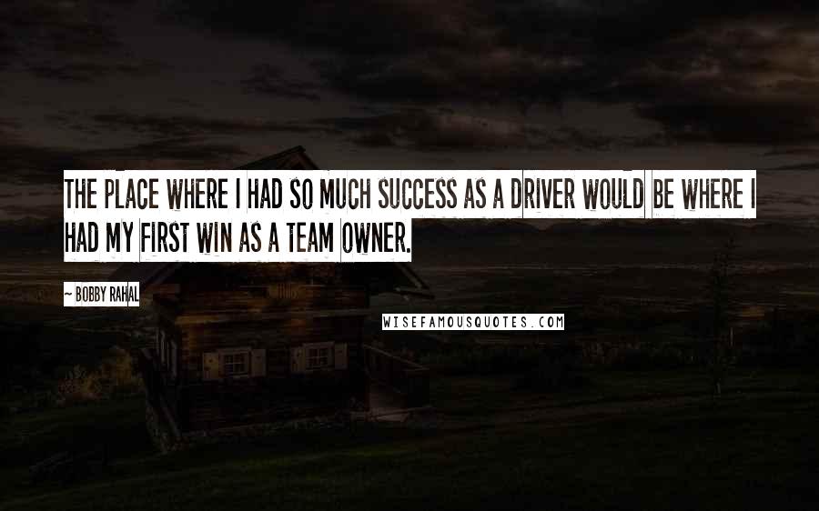 Bobby Rahal Quotes: The place where I had so much success as a driver would be where I had my first win as a team owner.