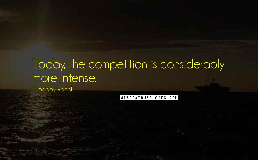 Bobby Rahal Quotes: Today, the competition is considerably more intense.