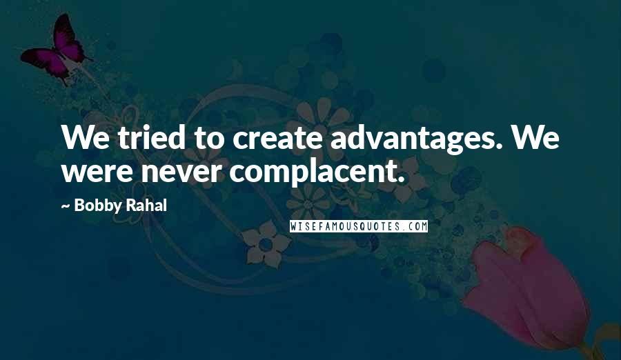 Bobby Rahal Quotes: We tried to create advantages. We were never complacent.
