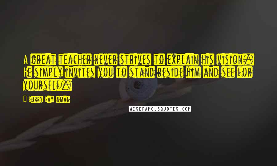 Bobby Ray Inman Quotes: A great teacher never strives to explain his vision. He simply invites you to stand beside him and see for yourself.