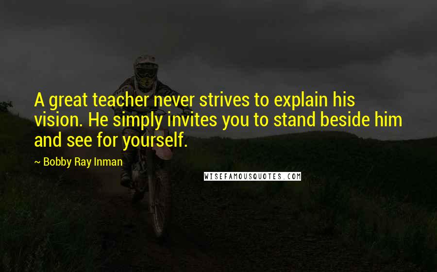 Bobby Ray Inman Quotes: A great teacher never strives to explain his vision. He simply invites you to stand beside him and see for yourself.