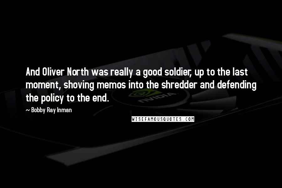 Bobby Ray Inman Quotes: And Oliver North was really a good soldier, up to the last moment, shoving memos into the shredder and defending the policy to the end.
