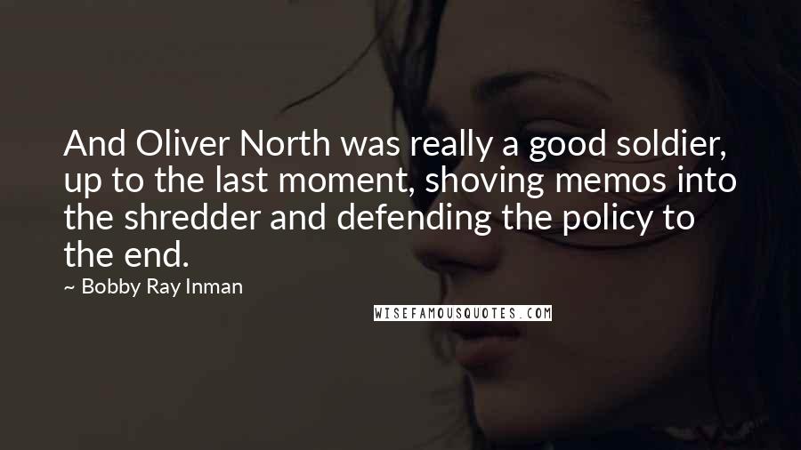 Bobby Ray Inman Quotes: And Oliver North was really a good soldier, up to the last moment, shoving memos into the shredder and defending the policy to the end.