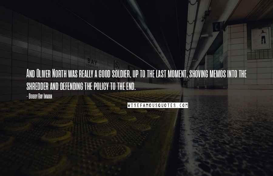 Bobby Ray Inman Quotes: And Oliver North was really a good soldier, up to the last moment, shoving memos into the shredder and defending the policy to the end.