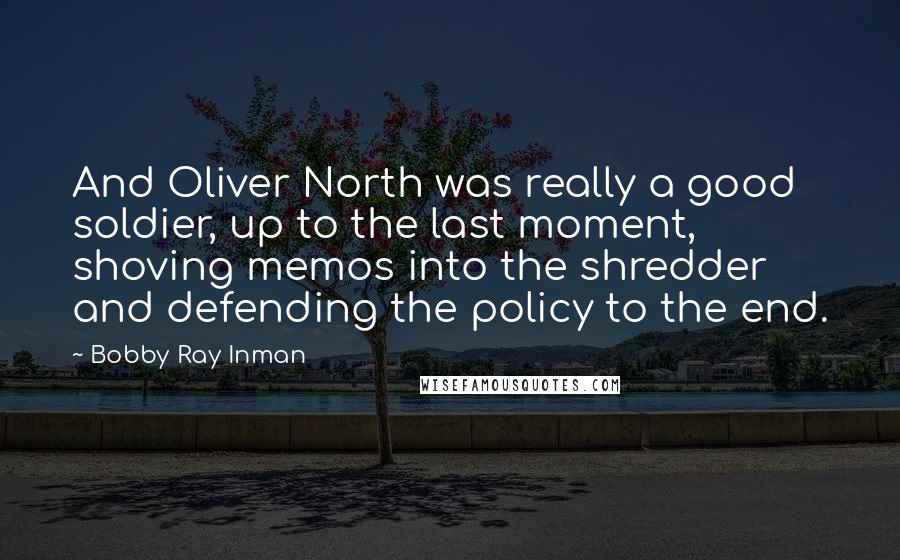 Bobby Ray Inman Quotes: And Oliver North was really a good soldier, up to the last moment, shoving memos into the shredder and defending the policy to the end.