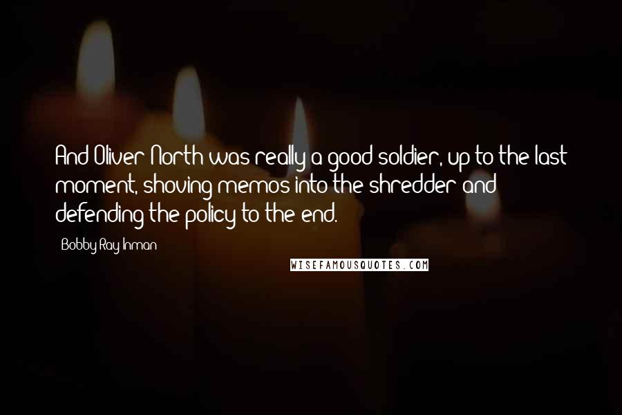 Bobby Ray Inman Quotes: And Oliver North was really a good soldier, up to the last moment, shoving memos into the shredder and defending the policy to the end.