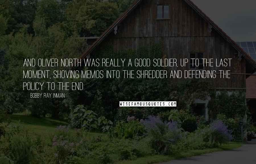 Bobby Ray Inman Quotes: And Oliver North was really a good soldier, up to the last moment, shoving memos into the shredder and defending the policy to the end.