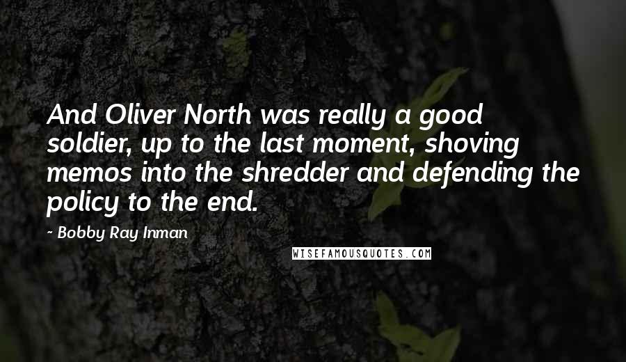 Bobby Ray Inman Quotes: And Oliver North was really a good soldier, up to the last moment, shoving memos into the shredder and defending the policy to the end.