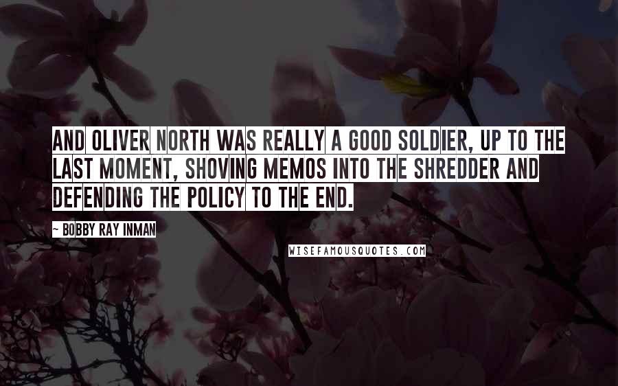 Bobby Ray Inman Quotes: And Oliver North was really a good soldier, up to the last moment, shoving memos into the shredder and defending the policy to the end.