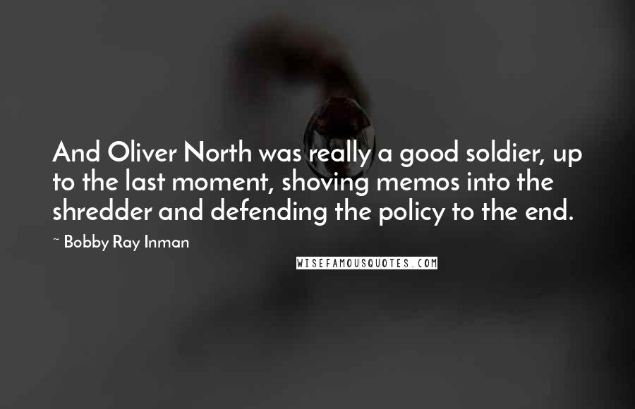 Bobby Ray Inman Quotes: And Oliver North was really a good soldier, up to the last moment, shoving memos into the shredder and defending the policy to the end.