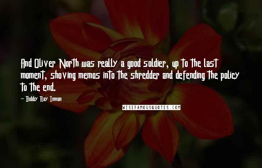 Bobby Ray Inman Quotes: And Oliver North was really a good soldier, up to the last moment, shoving memos into the shredder and defending the policy to the end.