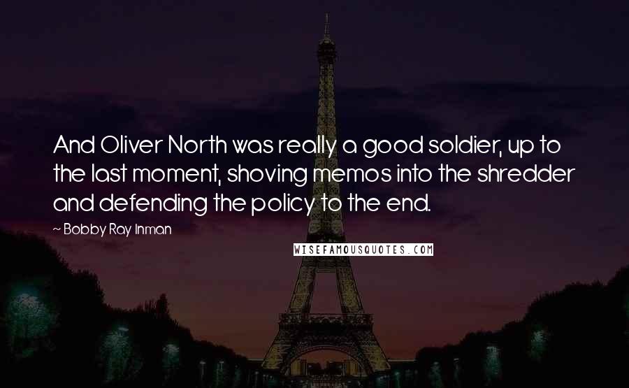 Bobby Ray Inman Quotes: And Oliver North was really a good soldier, up to the last moment, shoving memos into the shredder and defending the policy to the end.