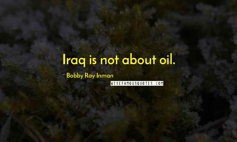 Bobby Ray Inman Quotes: Iraq is not about oil.