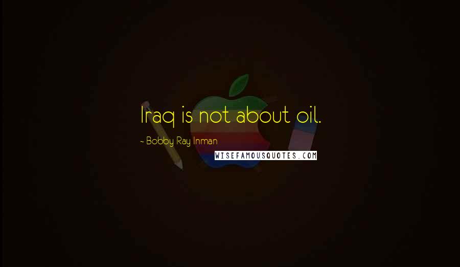 Bobby Ray Inman Quotes: Iraq is not about oil.