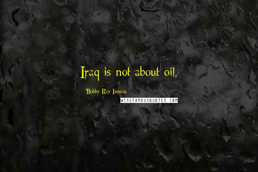 Bobby Ray Inman Quotes: Iraq is not about oil.