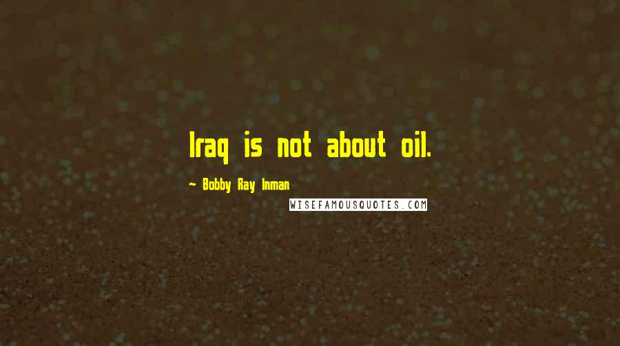 Bobby Ray Inman Quotes: Iraq is not about oil.
