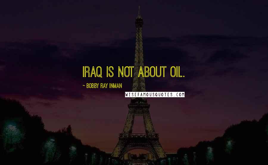 Bobby Ray Inman Quotes: Iraq is not about oil.