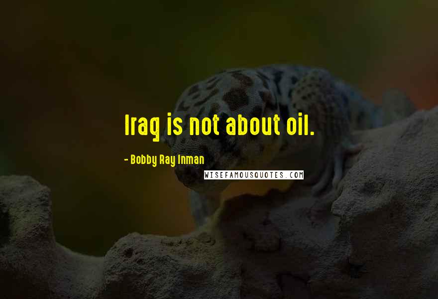 Bobby Ray Inman Quotes: Iraq is not about oil.