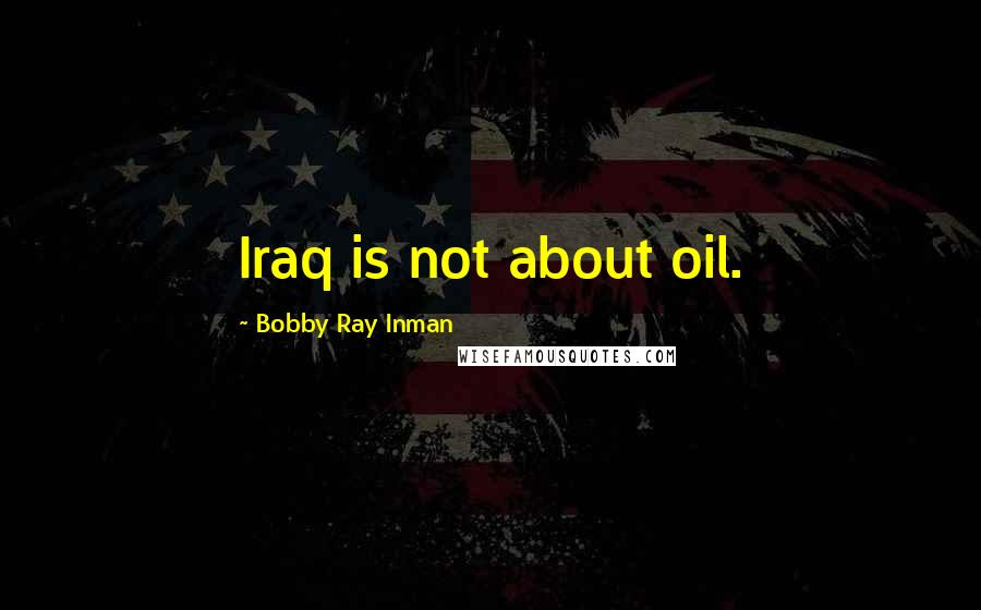 Bobby Ray Inman Quotes: Iraq is not about oil.
