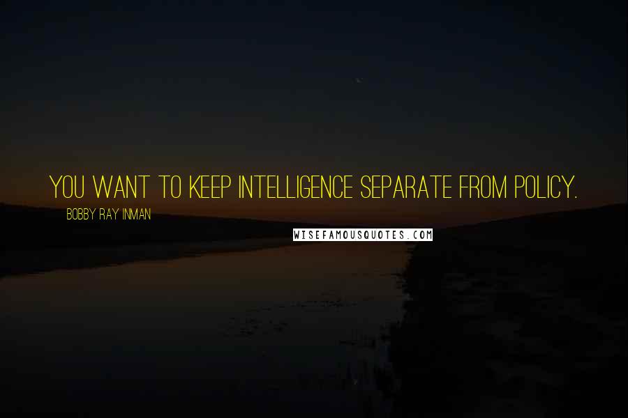 Bobby Ray Inman Quotes: You want to keep intelligence separate from policy.