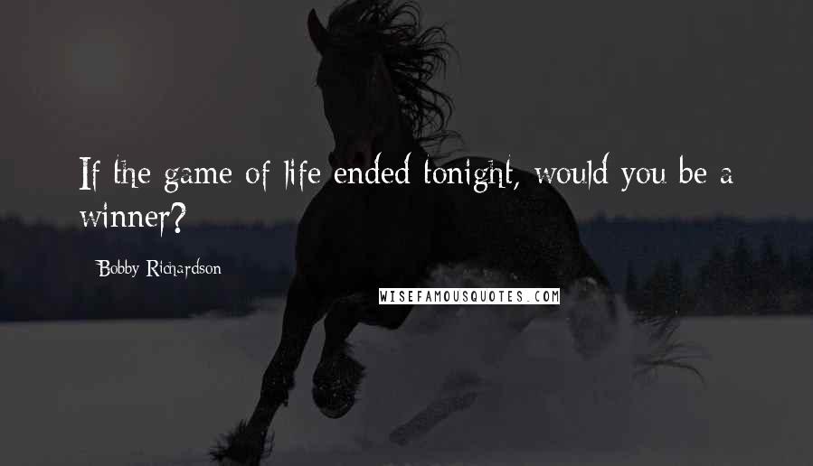 Bobby Richardson Quotes: If the game of life ended tonight, would you be a winner?