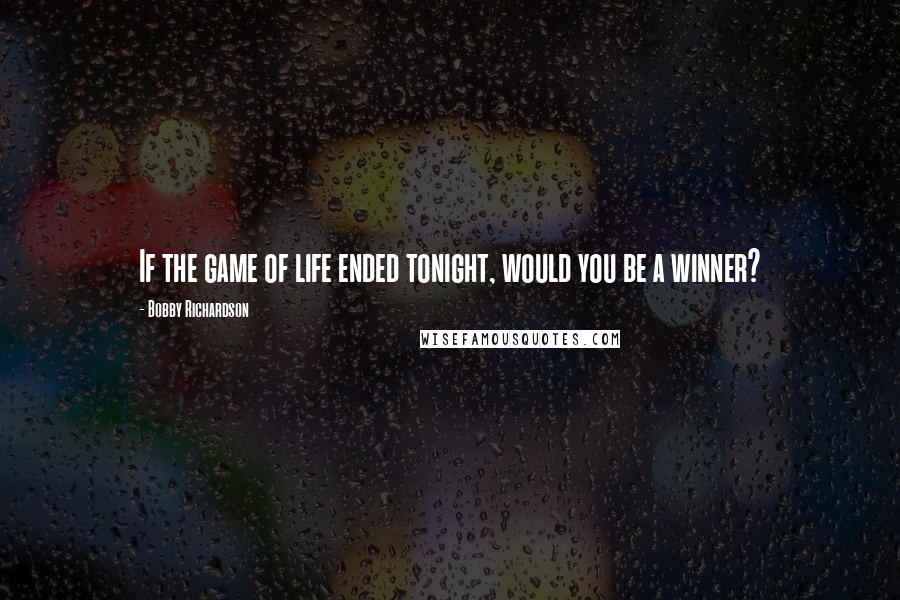 Bobby Richardson Quotes: If the game of life ended tonight, would you be a winner?