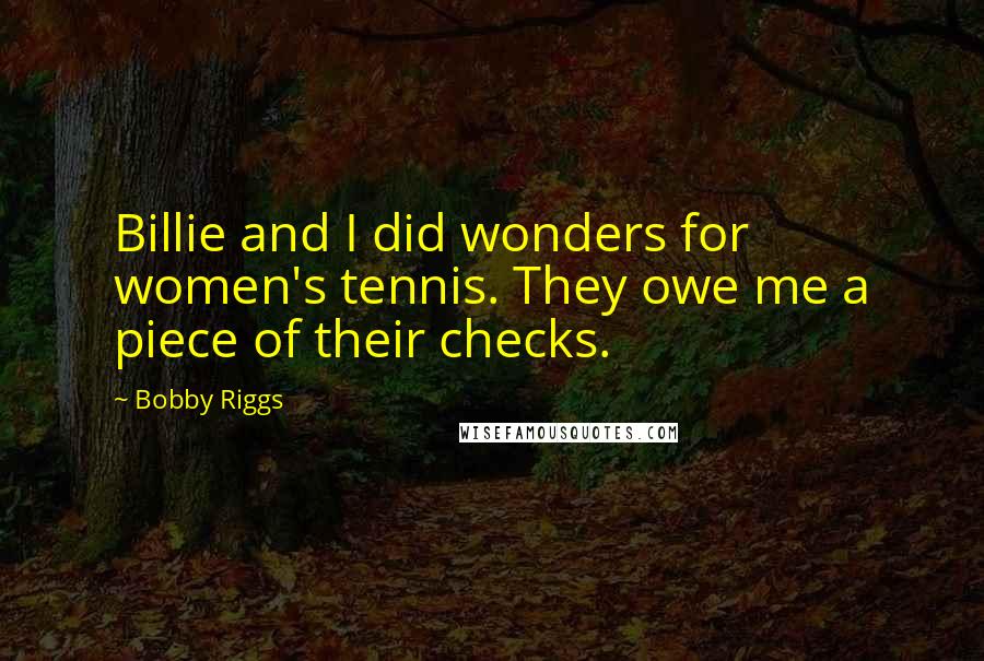 Bobby Riggs Quotes: Billie and I did wonders for women's tennis. They owe me a piece of their checks.