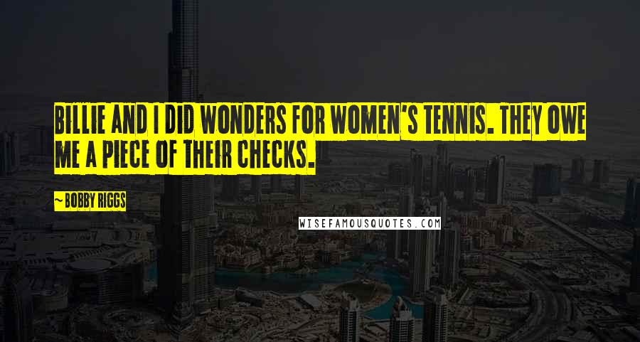 Bobby Riggs Quotes: Billie and I did wonders for women's tennis. They owe me a piece of their checks.