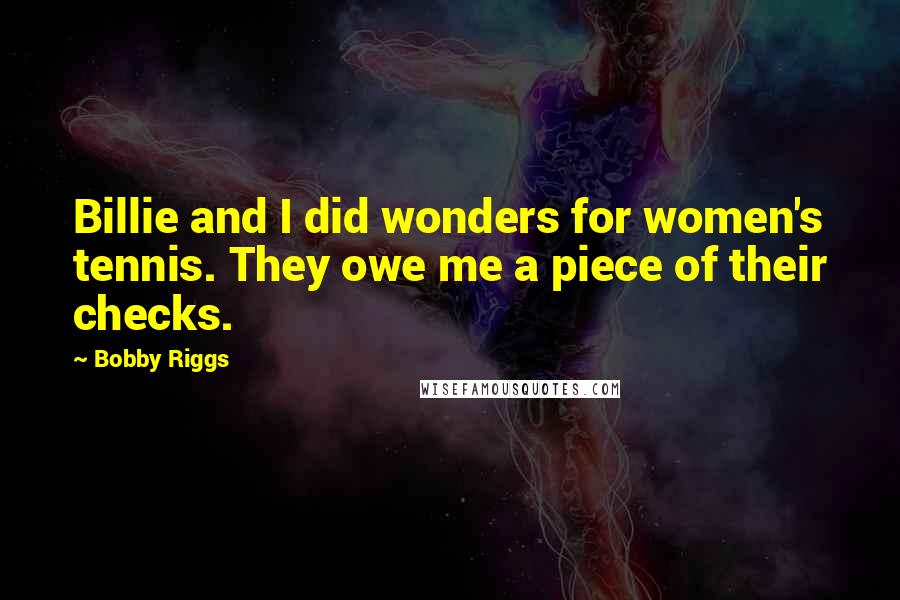 Bobby Riggs Quotes: Billie and I did wonders for women's tennis. They owe me a piece of their checks.