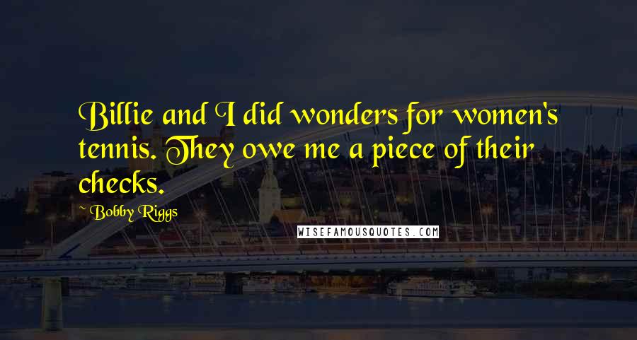 Bobby Riggs Quotes: Billie and I did wonders for women's tennis. They owe me a piece of their checks.
