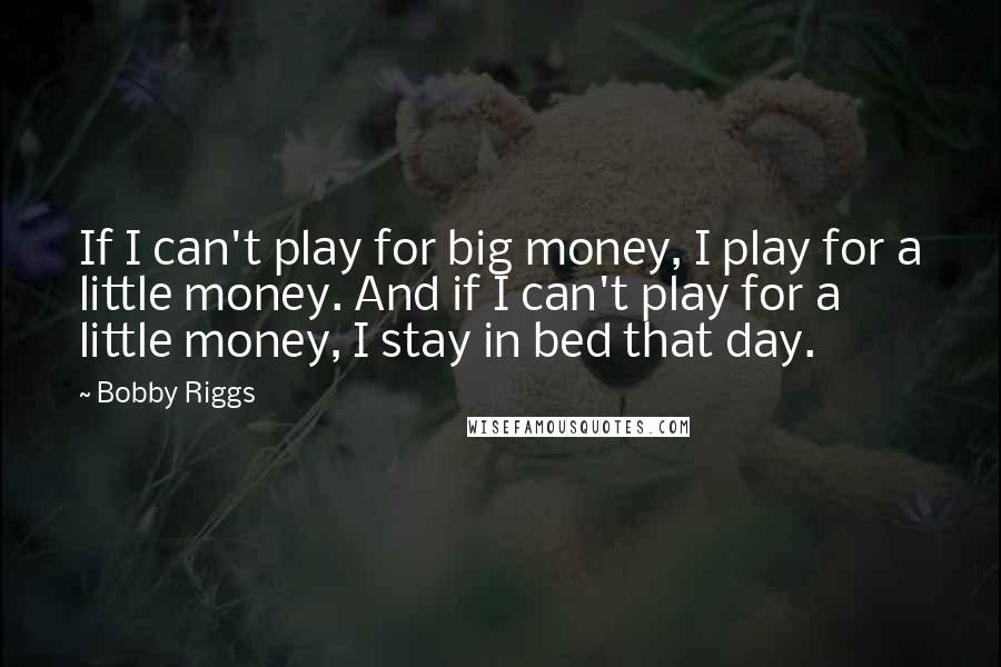 Bobby Riggs Quotes: If I can't play for big money, I play for a little money. And if I can't play for a little money, I stay in bed that day.