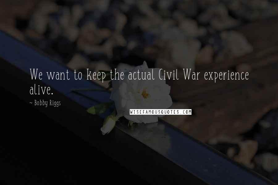 Bobby Riggs Quotes: We want to keep the actual Civil War experience alive.
