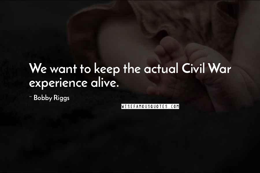 Bobby Riggs Quotes: We want to keep the actual Civil War experience alive.