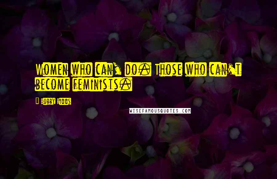 Bobby Riggs Quotes: Women who can, do. Those who can't become feminists.