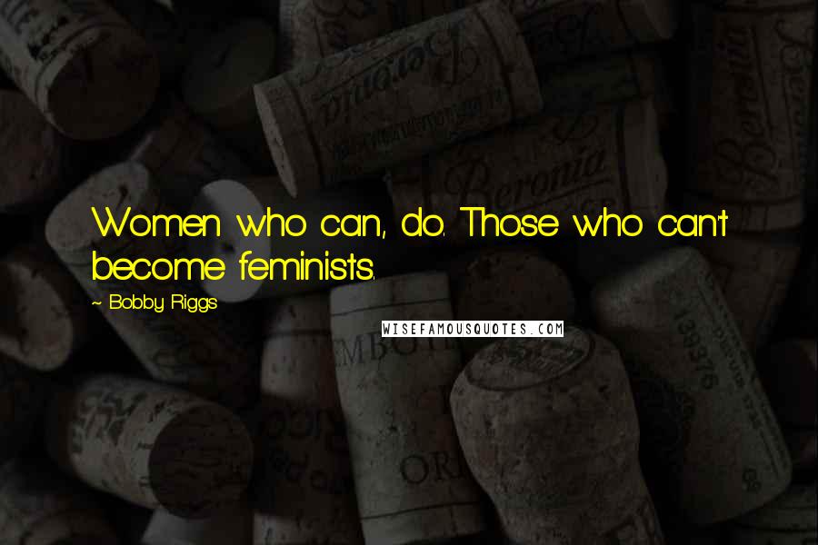 Bobby Riggs Quotes: Women who can, do. Those who can't become feminists.