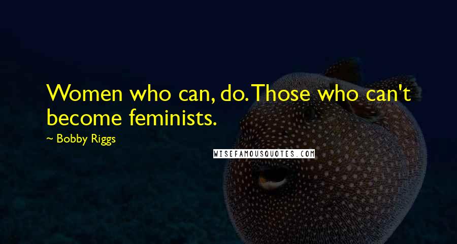 Bobby Riggs Quotes: Women who can, do. Those who can't become feminists.