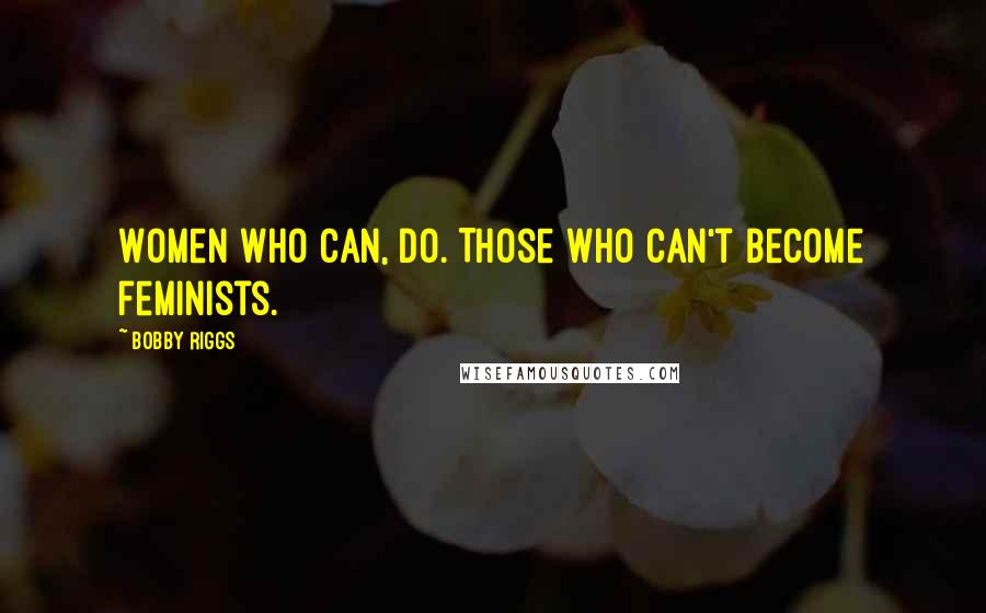 Bobby Riggs Quotes: Women who can, do. Those who can't become feminists.