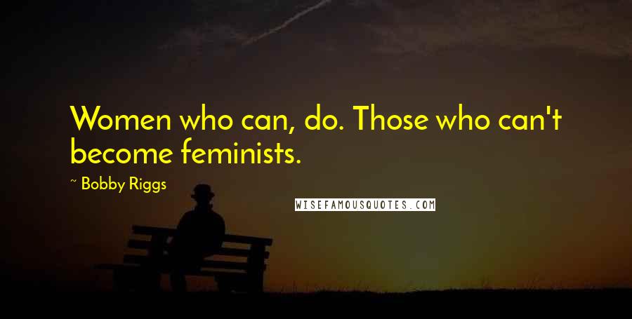 Bobby Riggs Quotes: Women who can, do. Those who can't become feminists.