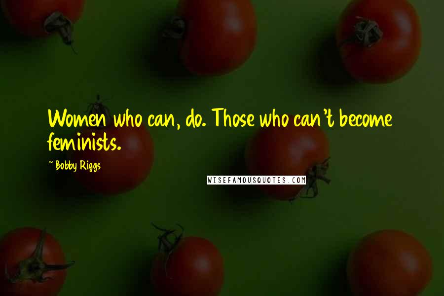 Bobby Riggs Quotes: Women who can, do. Those who can't become feminists.