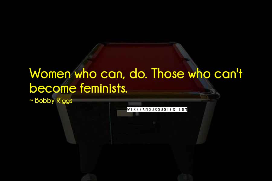 Bobby Riggs Quotes: Women who can, do. Those who can't become feminists.