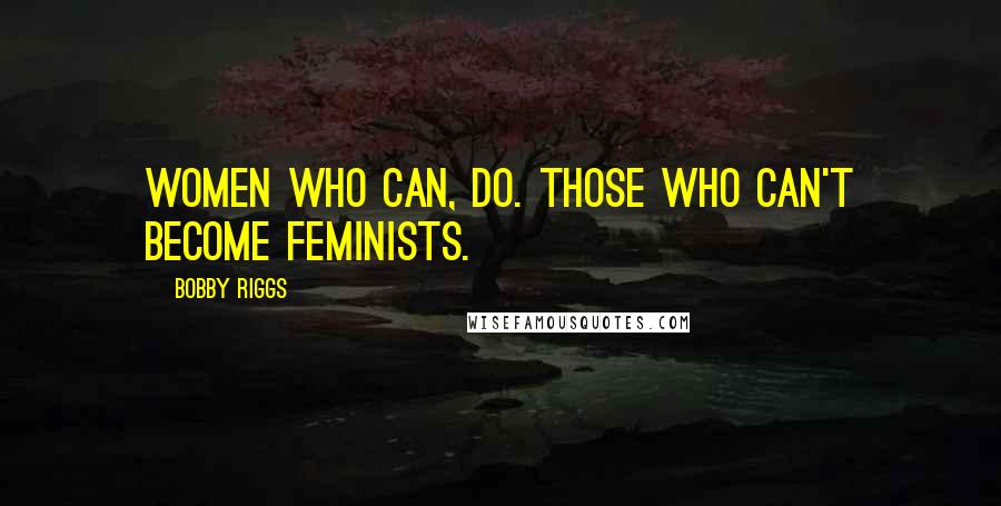 Bobby Riggs Quotes: Women who can, do. Those who can't become feminists.