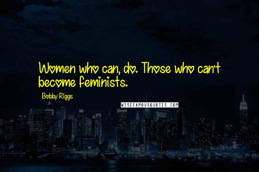 Bobby Riggs Quotes: Women who can, do. Those who can't become feminists.