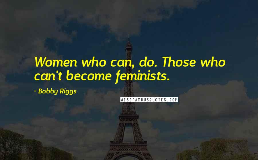 Bobby Riggs Quotes: Women who can, do. Those who can't become feminists.