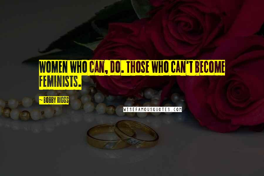 Bobby Riggs Quotes: Women who can, do. Those who can't become feminists.