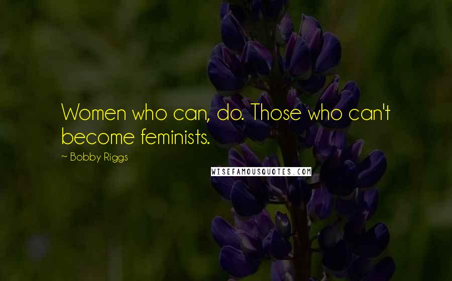 Bobby Riggs Quotes: Women who can, do. Those who can't become feminists.