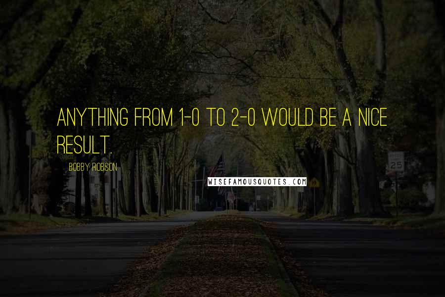 Bobby Robson Quotes: Anything from 1-0 to 2-0 would be a nice result.