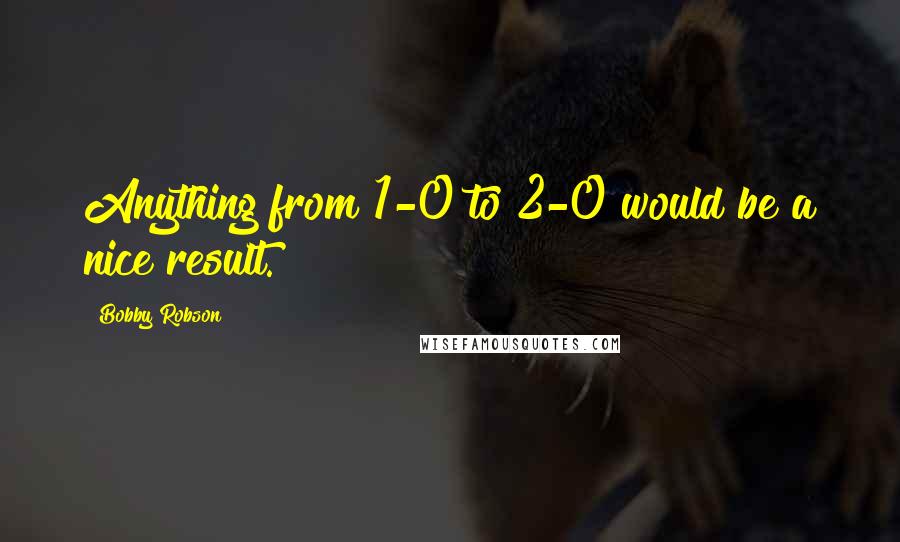 Bobby Robson Quotes: Anything from 1-0 to 2-0 would be a nice result.