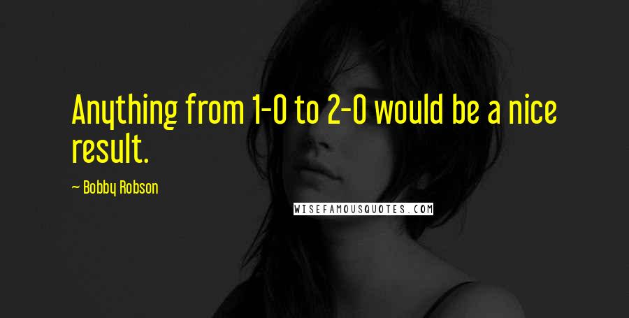 Bobby Robson Quotes: Anything from 1-0 to 2-0 would be a nice result.